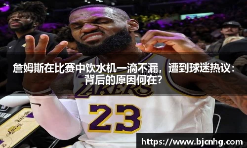 詹姆斯在比赛中饮水机一滴不漏，遭到球迷热议：背后的原因何在？
