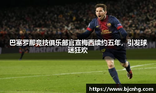 巴塞罗那竞技俱乐部官宣梅西续约五年，引发球迷狂欢