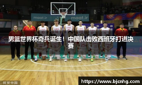 男篮世界杯奇兵诞生！中国队击败西班牙打进决赛