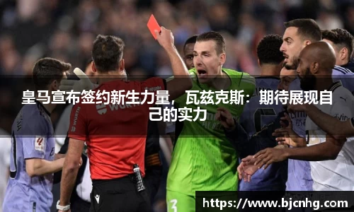 皇马宣布签约新生力量，瓦兹克斯：期待展现自己的实力
