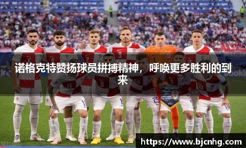 诺格克特赞扬球员拼搏精神，呼唤更多胜利的到来