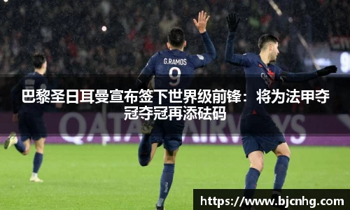 巴黎圣日耳曼宣布签下世界级前锋：将为法甲夺冠夺冠再添砝码