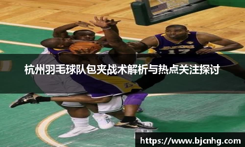 杭州羽毛球队包夹战术解析与热点关注探讨