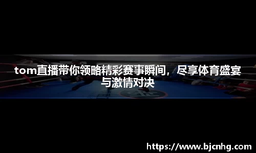 tom直播带你领略精彩赛事瞬间，尽享体育盛宴与激情对决
