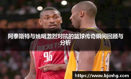 阿泰斯特与姚明激烈对抗的篮球传奇瞬间回顾与分析