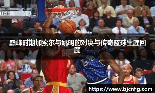 巅峰时期加索尔与姚明的对决与传奇篮球生涯回顾