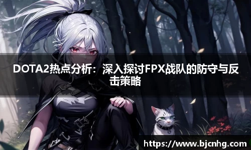 DOTA2热点分析：深入探讨FPX战队的防守与反击策略
