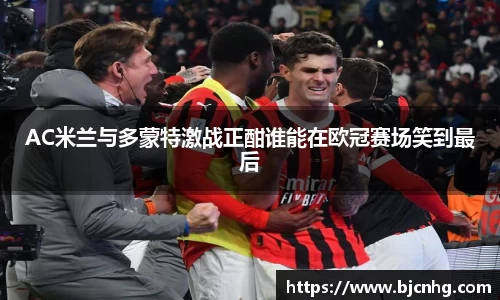 AC米兰与多蒙特激战正酣谁能在欧冠赛场笑到最后