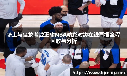 骑士与猛龙激战正酣NBA精彩对决在线直播全程回放与分析