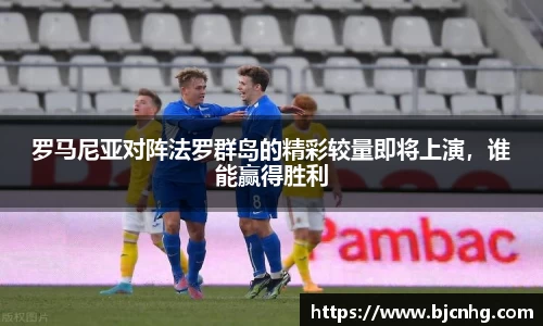 罗马尼亚对阵法罗群岛的精彩较量即将上演，谁能赢得胜利