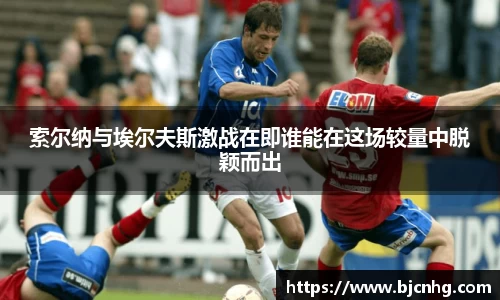 索尔纳与埃尔夫斯激战在即谁能在这场较量中脱颖而出