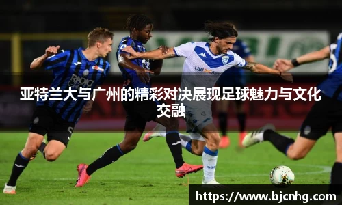亚特兰大与广州的精彩对决展现足球魅力与文化交融