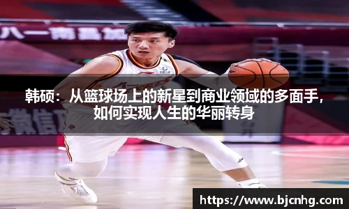 韩硕：从篮球场上的新星到商业领域的多面手，如何实现人生的华丽转身