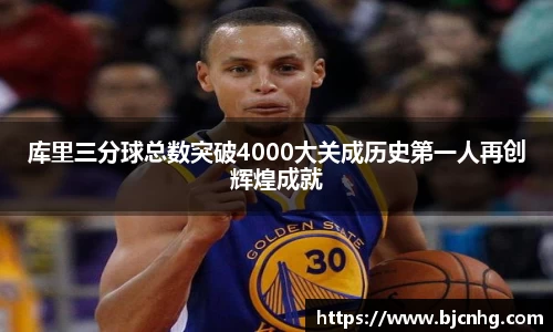 库里三分球总数突破4000大关成历史第一人再创辉煌成就