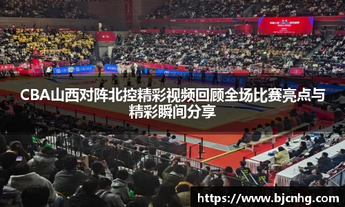 CBA山西对阵北控精彩视频回顾全场比赛亮点与精彩瞬间分享