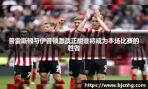 普雷斯顿与伊普顿激战正酣谁将成为本场比赛的胜者