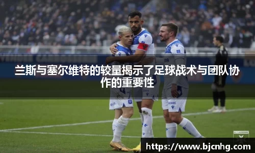 兰斯与塞尔维特的较量揭示了足球战术与团队协作的重要性
