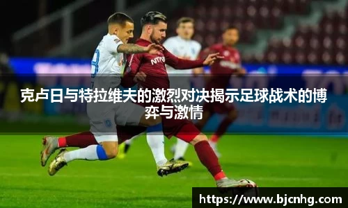 克卢日与特拉维夫的激烈对决揭示足球战术的博弈与激情