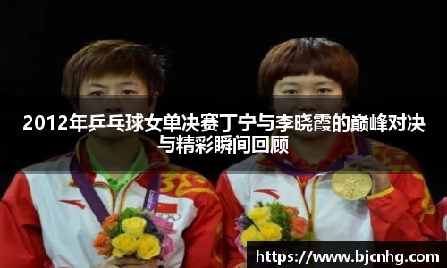 2012年乒乓球女单决赛丁宁与李晓霞的巅峰对决与精彩瞬间回顾