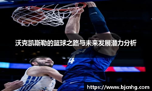 沃克凯斯勒的篮球之路与未来发展潜力分析