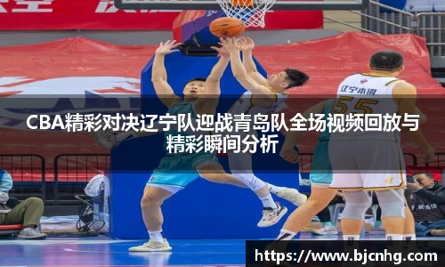 CBA精彩对决辽宁队迎战青岛队全场视频回放与精彩瞬间分析