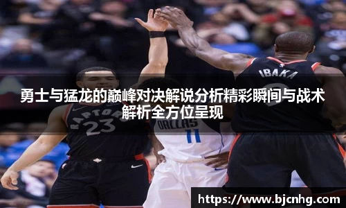 勇士与猛龙的巅峰对决解说分析精彩瞬间与战术解析全方位呈现
